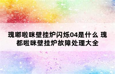 瑰嘟啦咪壁挂炉闪烁04是什么 瑰都啦咪壁挂炉故障处理大全